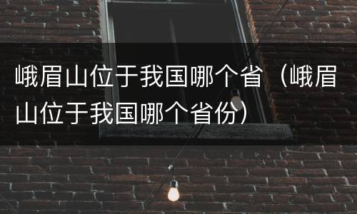 峨眉山位于我国哪个省（峨眉山位于我国哪个省份）