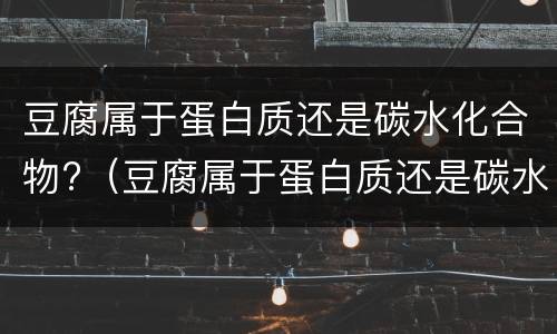 豆腐属于蛋白质还是碳水化合物?（豆腐属于蛋白质还是碳水化合物类）