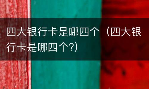 四大银行卡是哪四个（四大银行卡是哪四个?）