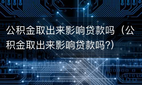 公积金取出来影响贷款吗（公积金取出来影响贷款吗?）