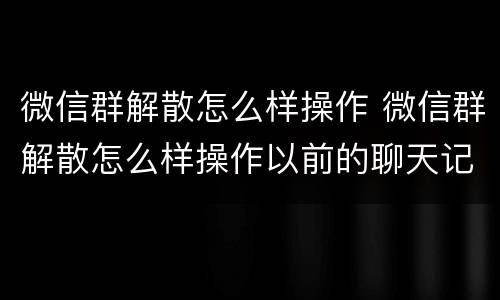 微信群解散怎么样操作 微信群解散怎么样操作以前的聊天记录看不到