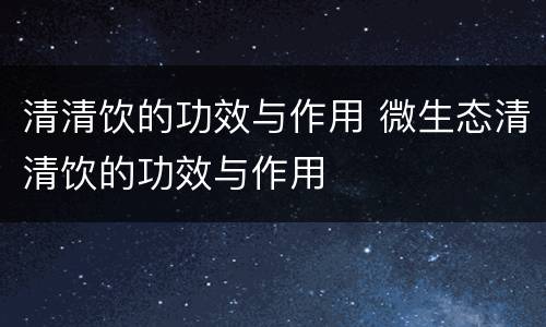 清清饮的功效与作用 微生态清清饮的功效与作用