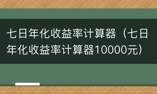 七日年化收益率计算器（七日年化收益率计算器10000元）