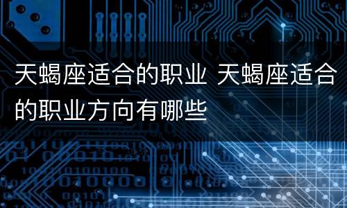 天蝎座适合的职业 天蝎座适合的职业方向有哪些