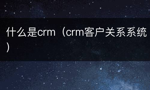 什么是crm（crm客户关系系统）