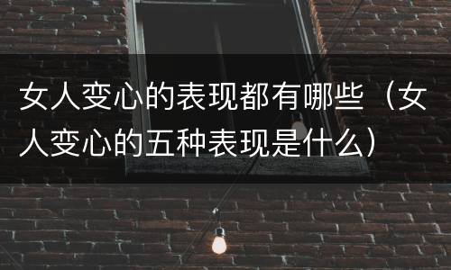 女人变心的表现都有哪些（女人变心的五种表现是什么）