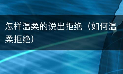 怎样温柔的说出拒绝（如何温柔拒绝）