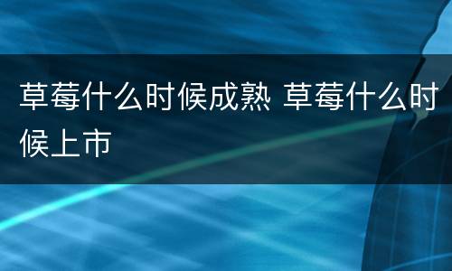 草莓什么时候成熟 草莓什么时候上市