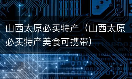 山西太原必买特产（山西太原必买特产美食可携带）