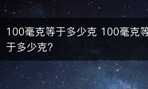 100毫克等于多少克 100毫克等于多少克?