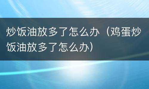 炒饭油放多了怎么办（鸡蛋炒饭油放多了怎么办）