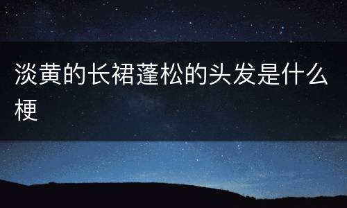 淡黄的长裙蓬松的头发是什么梗