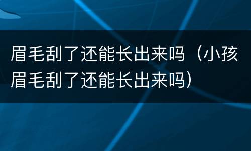眉毛刮了还能长出来吗（小孩眉毛刮了还能长出来吗）