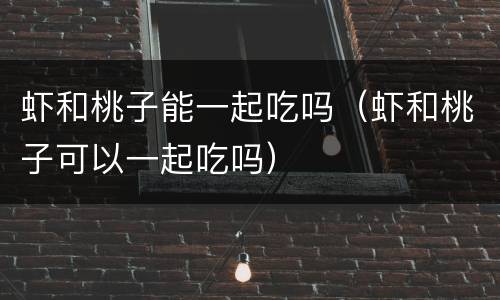 虾和桃子能一起吃吗（虾和桃子可以一起吃吗）