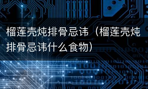 榴莲壳炖排骨忌讳（榴莲壳炖排骨忌讳什么食物）