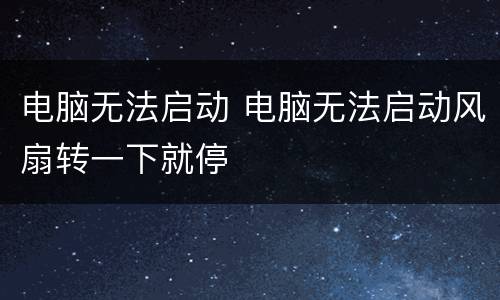 电脑无法启动 电脑无法启动风扇转一下就停