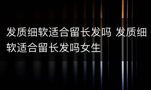 发质细软适合留长发吗 发质细软适合留长发吗女生