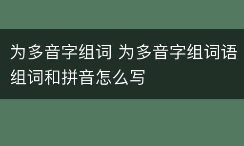 为多音字组词 为多音字组词语组词和拼音怎么写