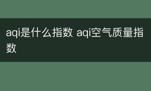 aqi是什么指数 aqi空气质量指数