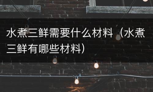 水煮三鲜需要什么材料（水煮三鲜有哪些材料）