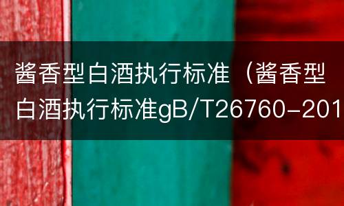 酱香型白酒执行标准（酱香型白酒执行标准gB/T26760-2011）