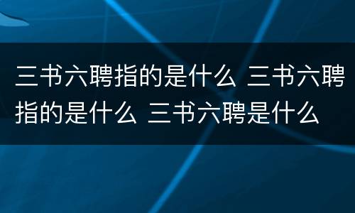 三书六聘指的是什么 三书六聘指的是什么 三书六聘是什么 - 智慧百科大全