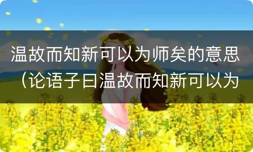 温故而知新可以为师矣的意思（论语子曰温故而知新可以为师矣的意思）