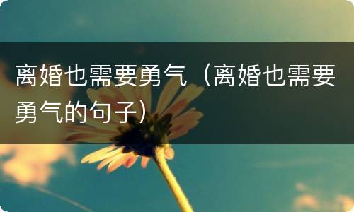 离婚也需要勇气（离婚也需要勇气的句子）