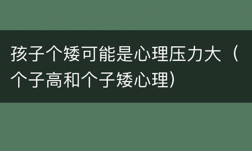 孩子个矮可能是心理压力大（个子高和个子矮心理）