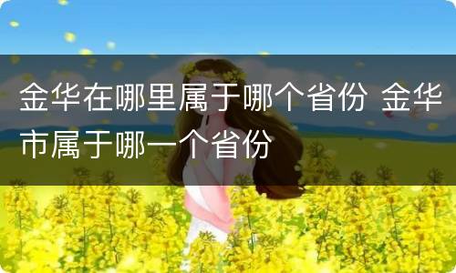 金华在哪里属于哪个省份 金华市属于哪一个省份