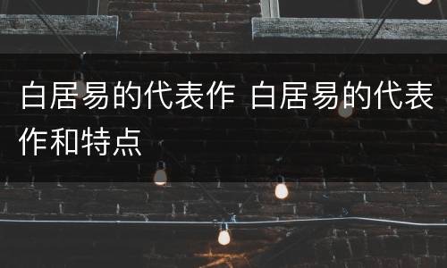 白居易的代表作 白居易的代表作和特点