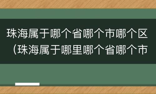 珠海属于哪个省哪个市哪个区（珠海属于哪里哪个省哪个市）
