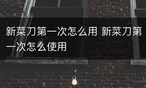 新菜刀第一次怎么用 新菜刀第一次怎么使用