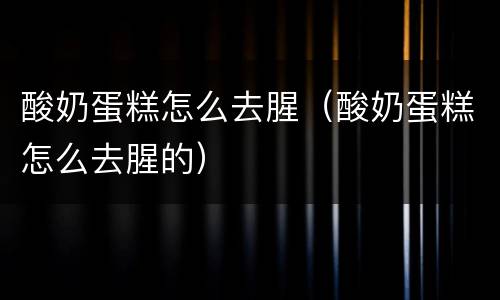 酸奶蛋糕怎么去腥（酸奶蛋糕怎么去腥的）
