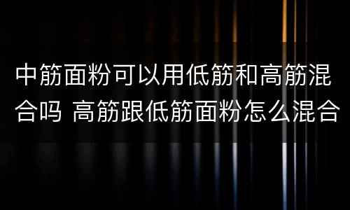 中筋面粉可以用低筋和高筋混合吗 高筋跟低筋面粉怎么混合成中筋