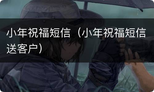 小年祝福短信（小年祝福短信送客户）