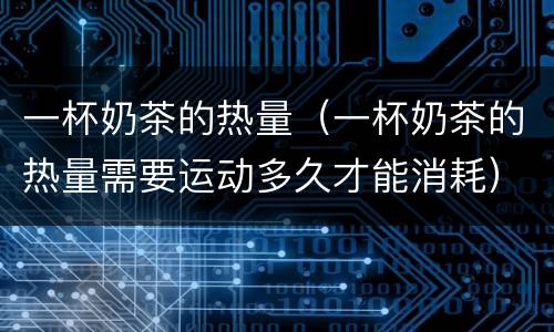 一杯奶茶的热量（一杯奶茶的热量需要运动多久才能消耗）