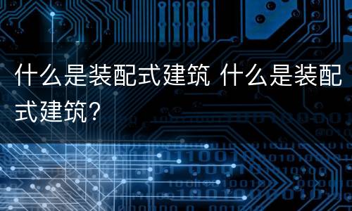 什么是装配式建筑 什么是装配式建筑?
