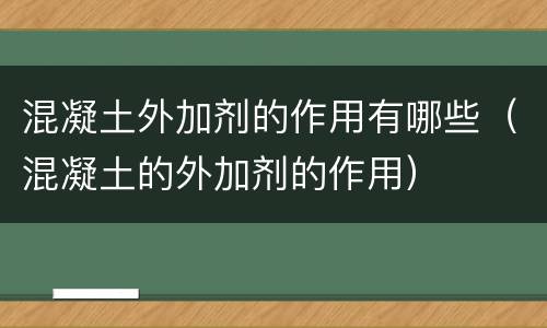 混凝土外加剂的作用有哪些（混凝土的外加剂的作用）