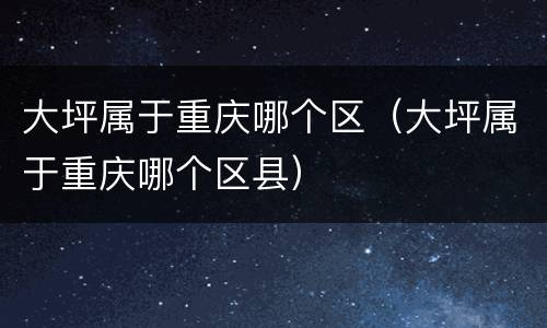 大坪属于重庆哪个区（大坪属于重庆哪个区县）