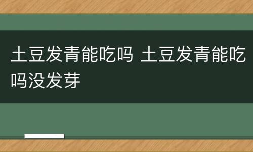 土豆发青能吃吗 土豆发青能吃吗没发芽
