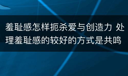 羞耻感怎样扼杀爱与创造力 处理羞耻感的较好的方式是共鸣