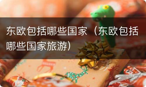东欧包括哪些国家(东欧包括哪些国家旅游)