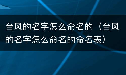 台风的名字怎么命名的（台风的名字怎么命名的命名表）