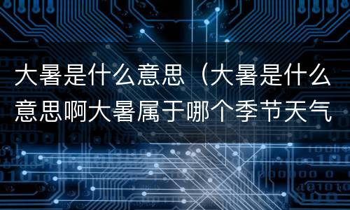 大暑是什么意思（大暑是什么意思啊大暑属于哪个季节天气怎么样）