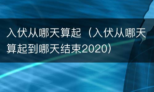 入伏从哪天算起（入伏从哪天算起到哪天结束2020）