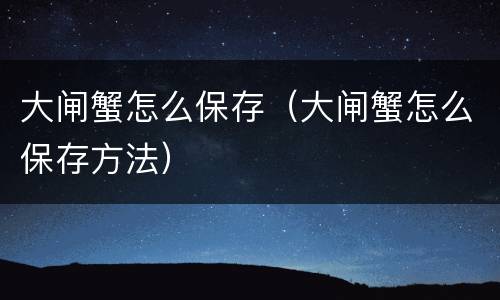 大闸蟹怎么保存（大闸蟹怎么保存方法）