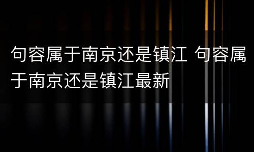 句容属于南京还是镇江 句容属于南京还是镇江最新