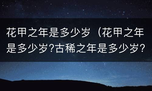 花甲之年是多少岁（花甲之年是多少岁?古稀之年是多少岁?）