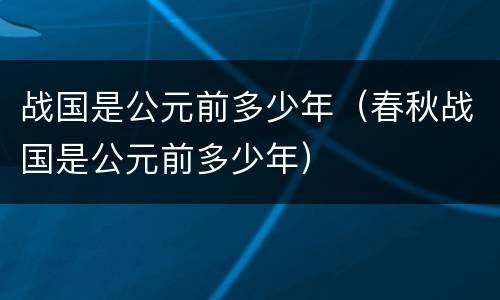 战国是公元前多少年（春秋战国是公元前多少年）